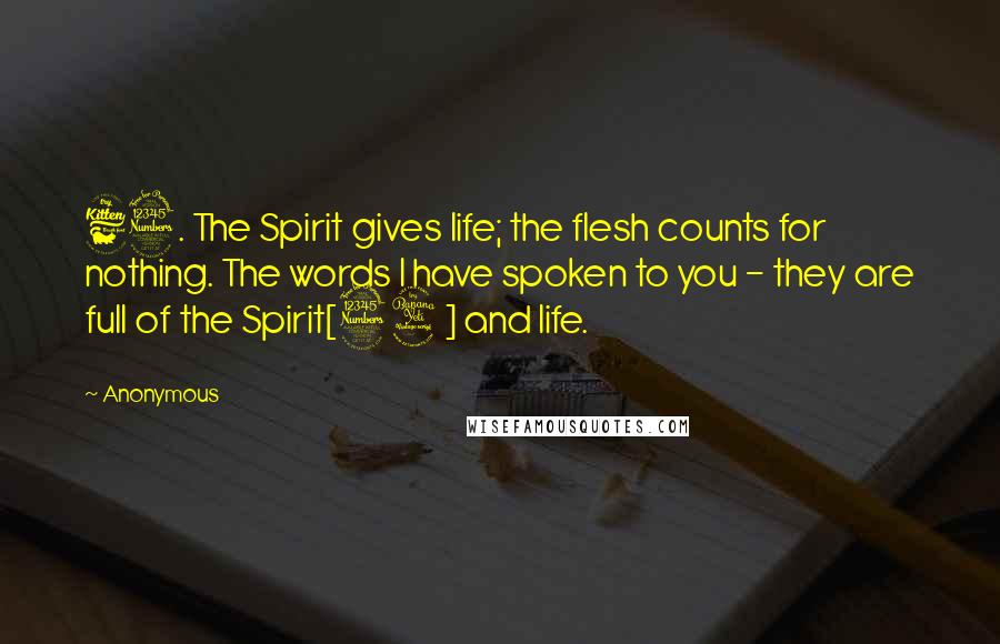 Anonymous Quotes: 63. The Spirit gives life; the flesh counts for nothing. The words I have spoken to you - they are full of the Spirit[34] and life.