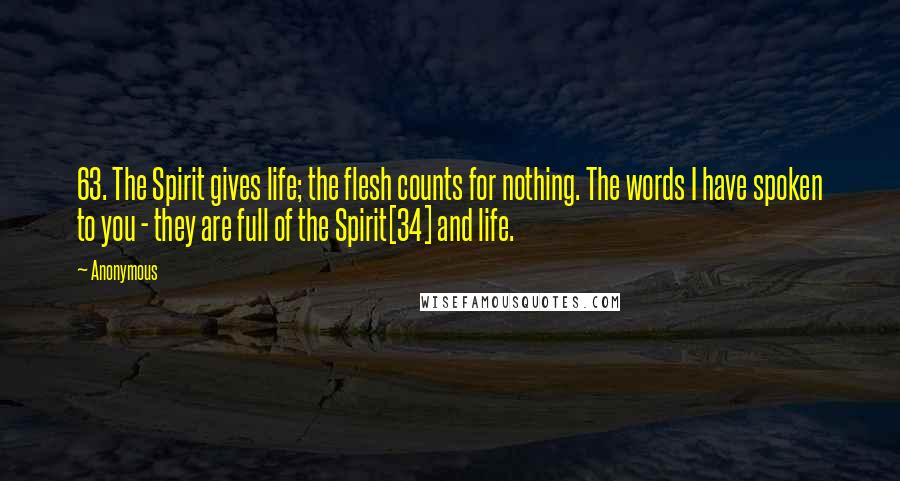 Anonymous Quotes: 63. The Spirit gives life; the flesh counts for nothing. The words I have spoken to you - they are full of the Spirit[34] and life.