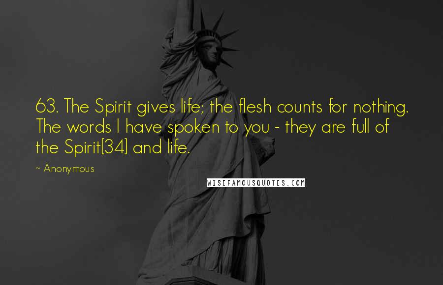 Anonymous Quotes: 63. The Spirit gives life; the flesh counts for nothing. The words I have spoken to you - they are full of the Spirit[34] and life.