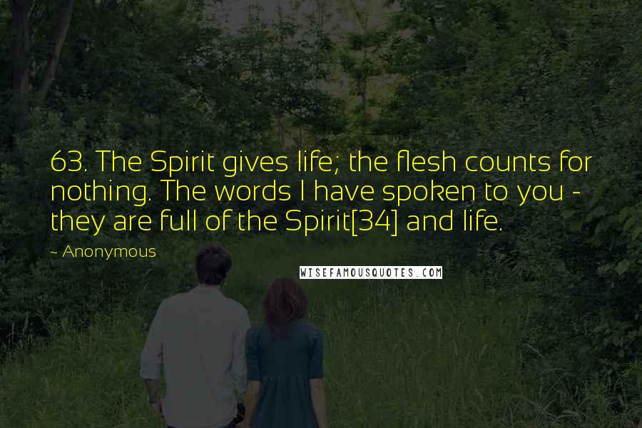 Anonymous Quotes: 63. The Spirit gives life; the flesh counts for nothing. The words I have spoken to you - they are full of the Spirit[34] and life.