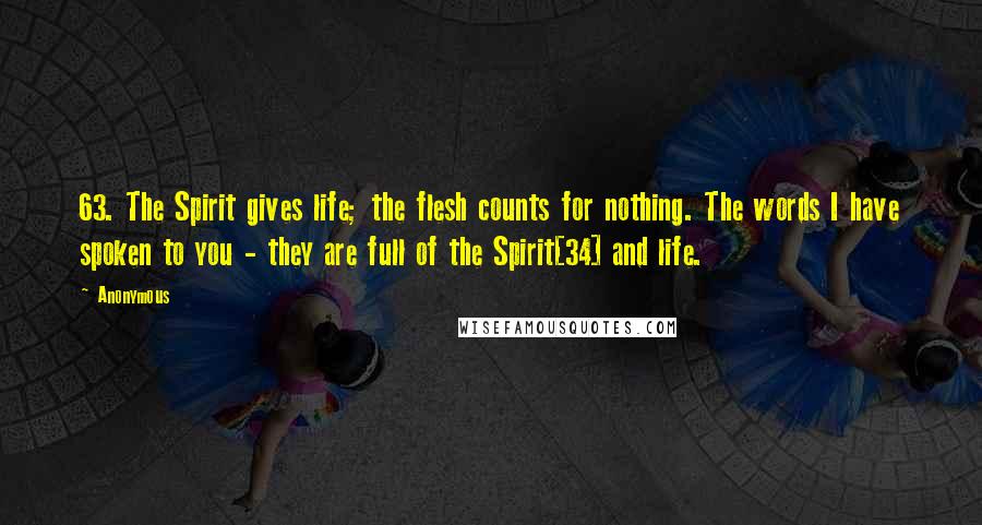 Anonymous Quotes: 63. The Spirit gives life; the flesh counts for nothing. The words I have spoken to you - they are full of the Spirit[34] and life.