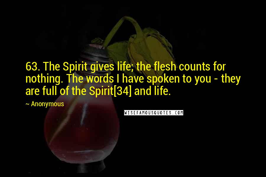 Anonymous Quotes: 63. The Spirit gives life; the flesh counts for nothing. The words I have spoken to you - they are full of the Spirit[34] and life.