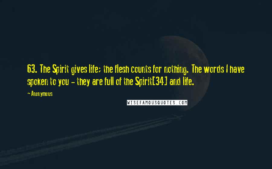 Anonymous Quotes: 63. The Spirit gives life; the flesh counts for nothing. The words I have spoken to you - they are full of the Spirit[34] and life.