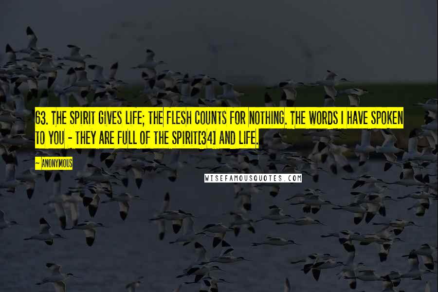 Anonymous Quotes: 63. The Spirit gives life; the flesh counts for nothing. The words I have spoken to you - they are full of the Spirit[34] and life.