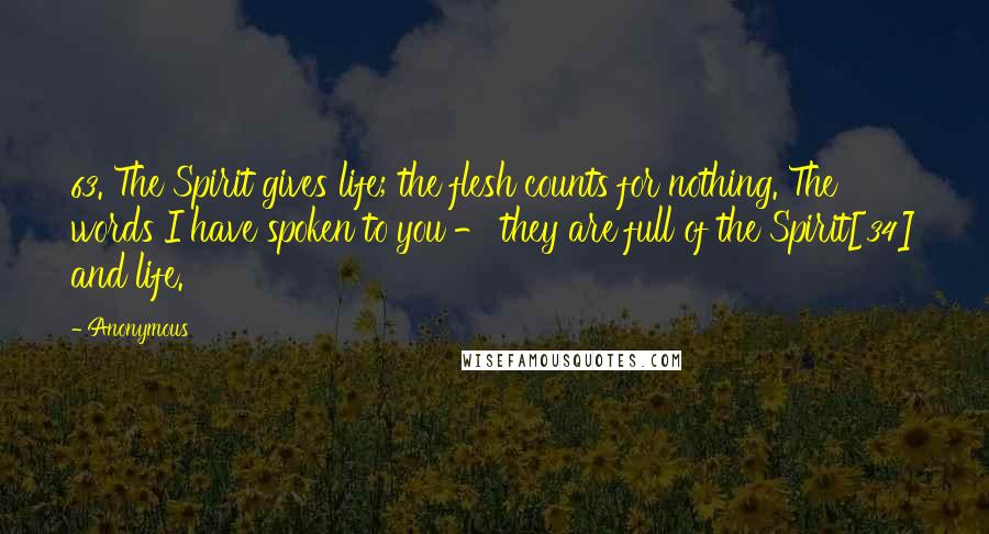 Anonymous Quotes: 63. The Spirit gives life; the flesh counts for nothing. The words I have spoken to you - they are full of the Spirit[34] and life.