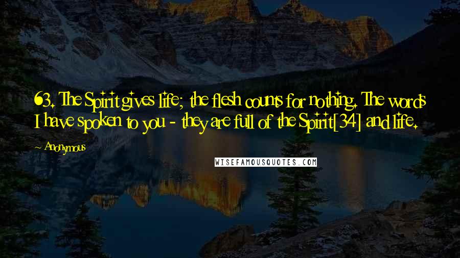 Anonymous Quotes: 63. The Spirit gives life; the flesh counts for nothing. The words I have spoken to you - they are full of the Spirit[34] and life.