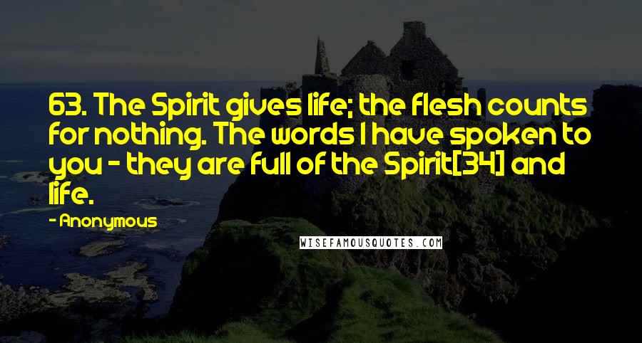 Anonymous Quotes: 63. The Spirit gives life; the flesh counts for nothing. The words I have spoken to you - they are full of the Spirit[34] and life.