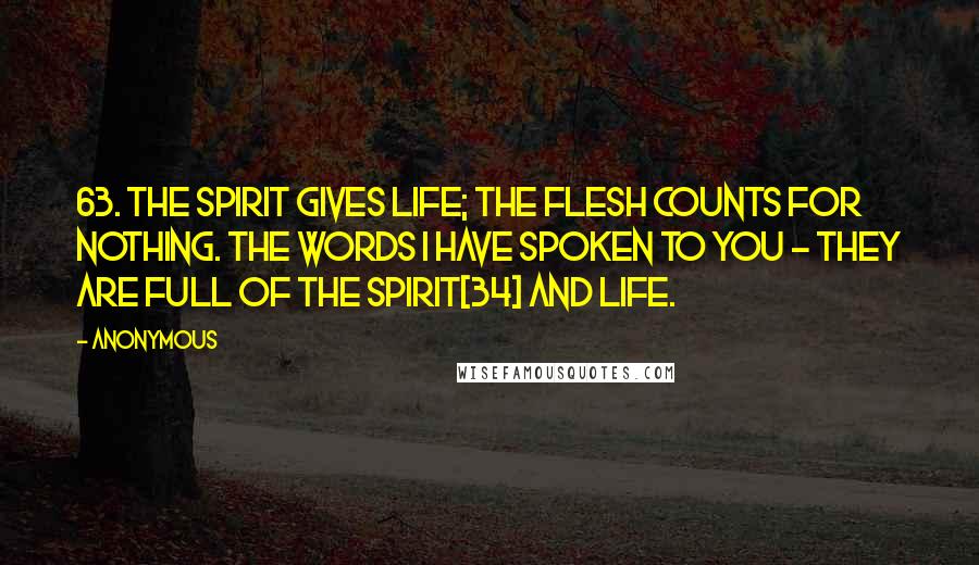 Anonymous Quotes: 63. The Spirit gives life; the flesh counts for nothing. The words I have spoken to you - they are full of the Spirit[34] and life.