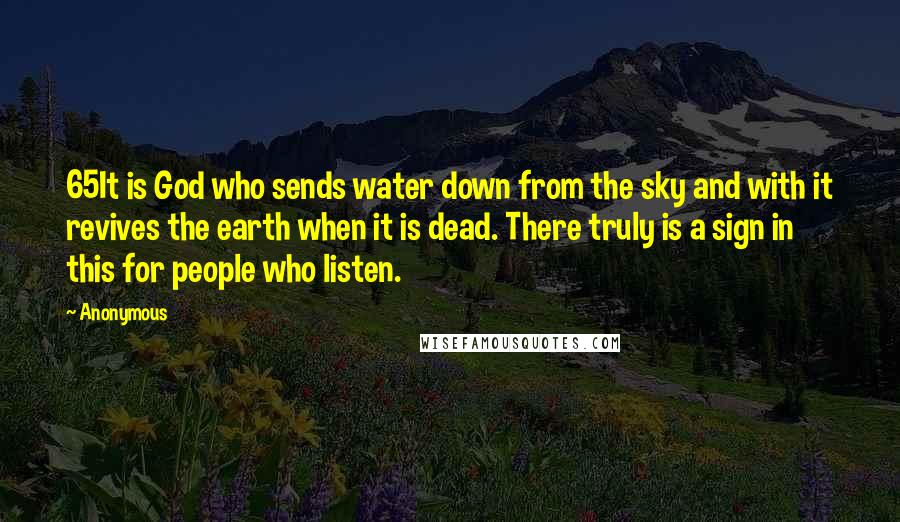 Anonymous Quotes: 65It is God who sends water down from the sky and with it revives the earth when it is dead. There truly is a sign in this for people who listen.