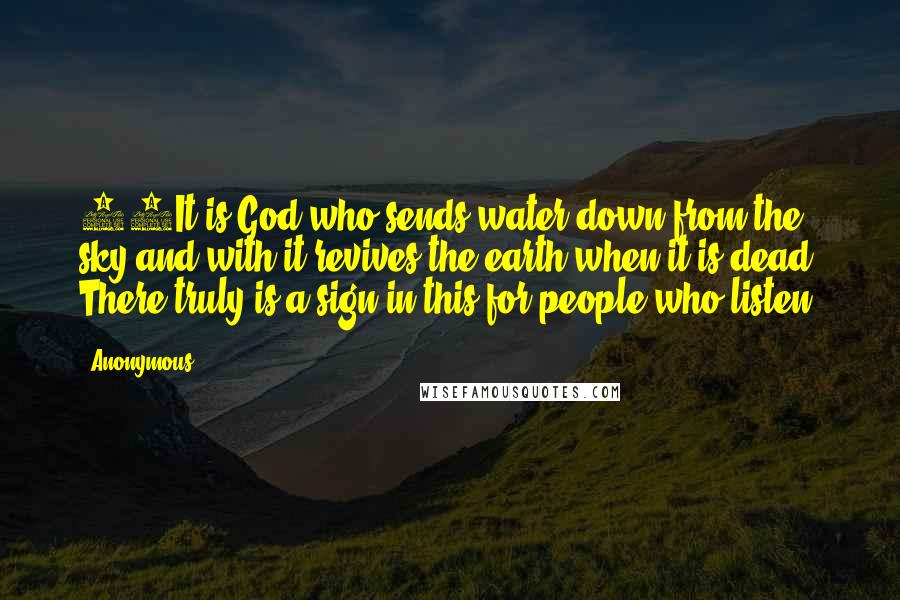 Anonymous Quotes: 65It is God who sends water down from the sky and with it revives the earth when it is dead. There truly is a sign in this for people who listen.