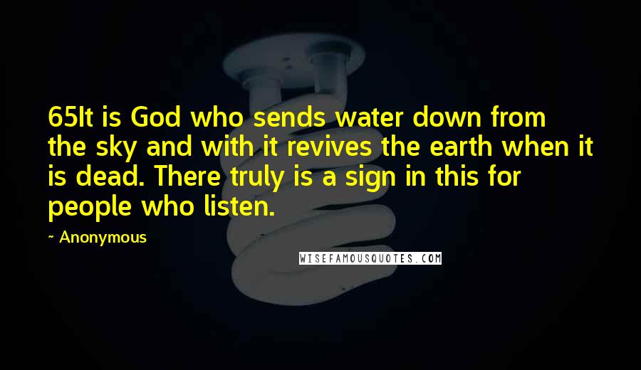 Anonymous Quotes: 65It is God who sends water down from the sky and with it revives the earth when it is dead. There truly is a sign in this for people who listen.