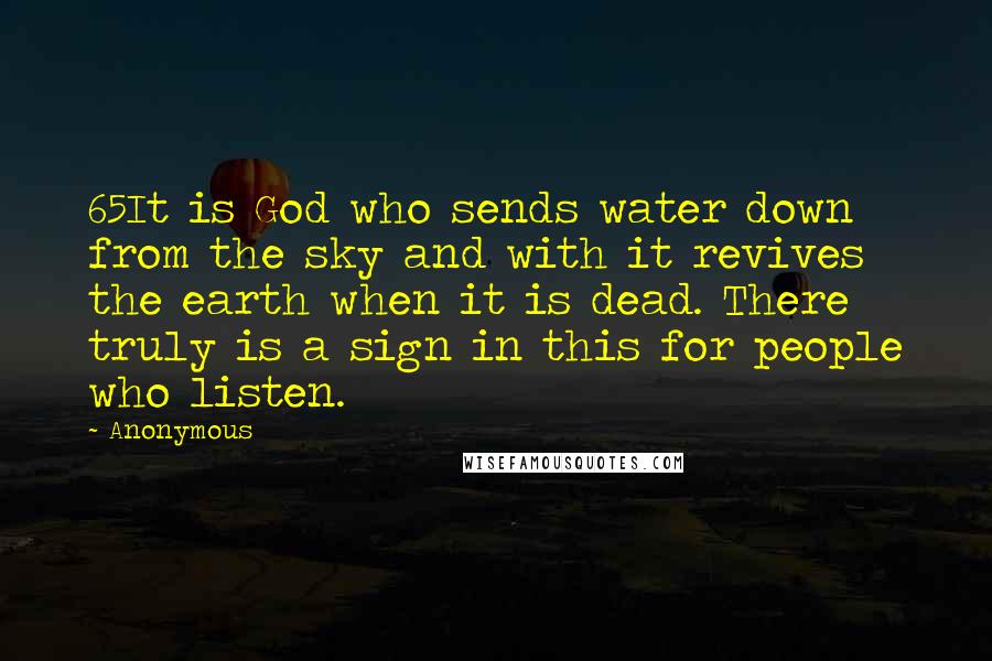 Anonymous Quotes: 65It is God who sends water down from the sky and with it revives the earth when it is dead. There truly is a sign in this for people who listen.