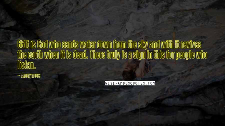 Anonymous Quotes: 65It is God who sends water down from the sky and with it revives the earth when it is dead. There truly is a sign in this for people who listen.