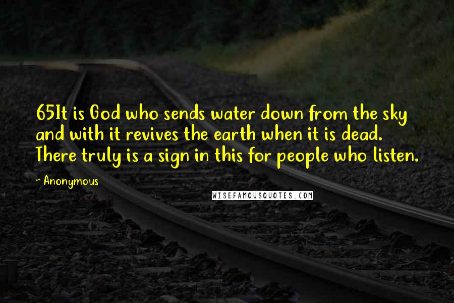 Anonymous Quotes: 65It is God who sends water down from the sky and with it revives the earth when it is dead. There truly is a sign in this for people who listen.