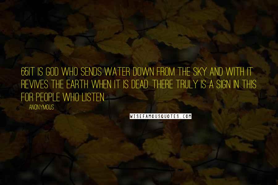 Anonymous Quotes: 65It is God who sends water down from the sky and with it revives the earth when it is dead. There truly is a sign in this for people who listen.