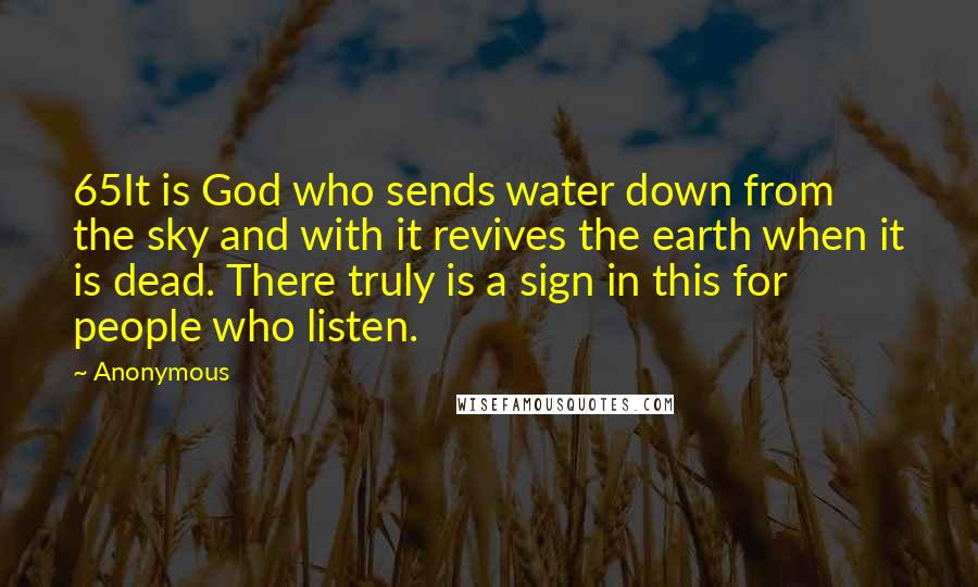 Anonymous Quotes: 65It is God who sends water down from the sky and with it revives the earth when it is dead. There truly is a sign in this for people who listen.