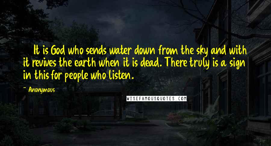 Anonymous Quotes: 65It is God who sends water down from the sky and with it revives the earth when it is dead. There truly is a sign in this for people who listen.