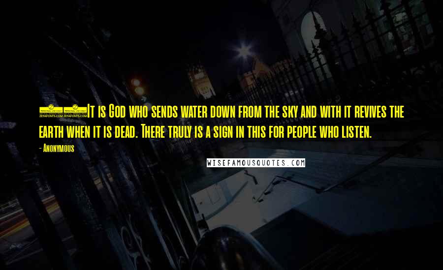 Anonymous Quotes: 65It is God who sends water down from the sky and with it revives the earth when it is dead. There truly is a sign in this for people who listen.