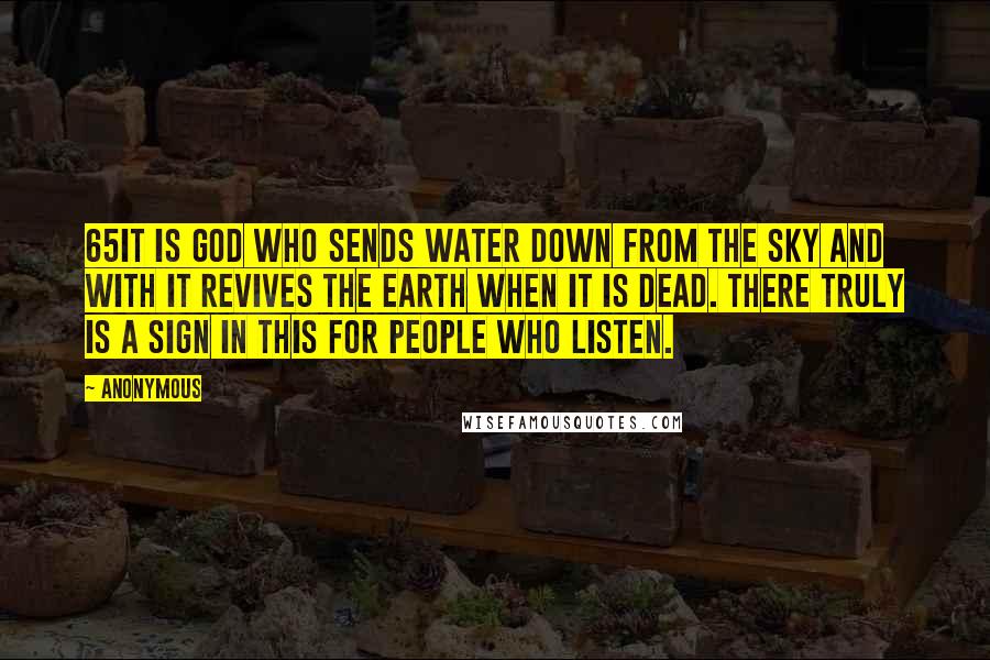 Anonymous Quotes: 65It is God who sends water down from the sky and with it revives the earth when it is dead. There truly is a sign in this for people who listen.