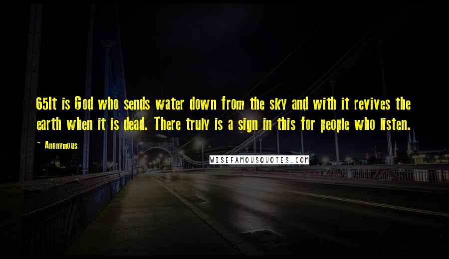 Anonymous Quotes: 65It is God who sends water down from the sky and with it revives the earth when it is dead. There truly is a sign in this for people who listen.