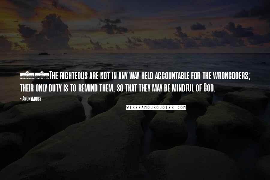 Anonymous Quotes: 69The righteous are not in any way held accountable for the wrongdoers; their only duty is to remind them, so that they may be mindful of God.