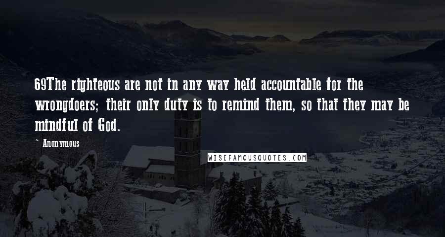 Anonymous Quotes: 69The righteous are not in any way held accountable for the wrongdoers; their only duty is to remind them, so that they may be mindful of God.