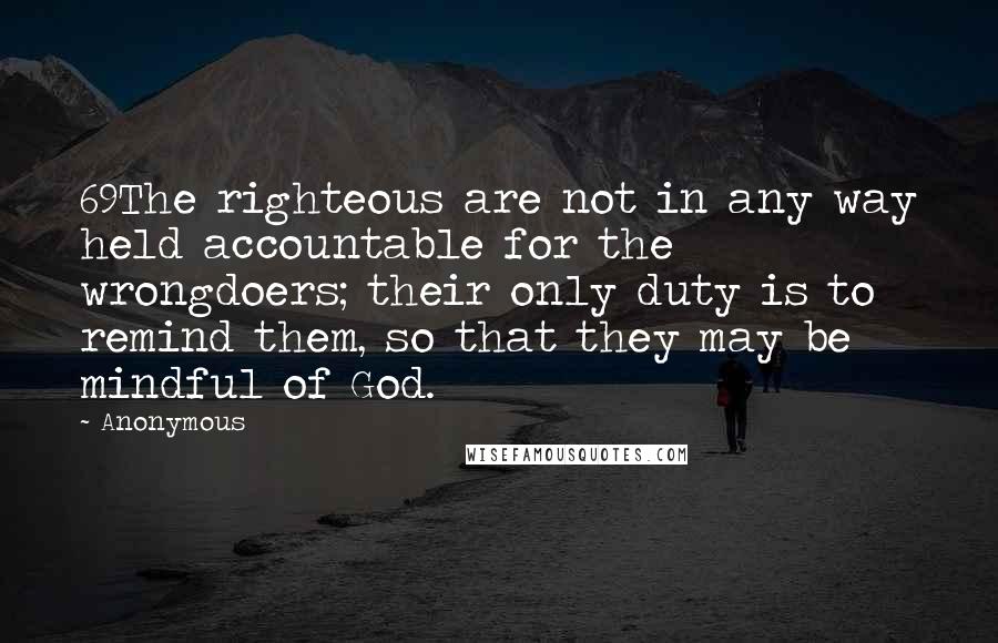 Anonymous Quotes: 69The righteous are not in any way held accountable for the wrongdoers; their only duty is to remind them, so that they may be mindful of God.