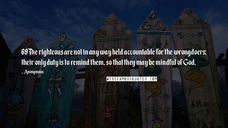 Anonymous Quotes: 69The righteous are not in any way held accountable for the wrongdoers; their only duty is to remind them, so that they may be mindful of God.