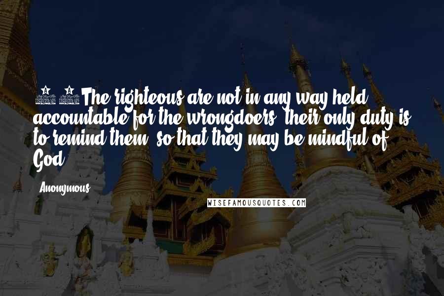 Anonymous Quotes: 69The righteous are not in any way held accountable for the wrongdoers; their only duty is to remind them, so that they may be mindful of God.