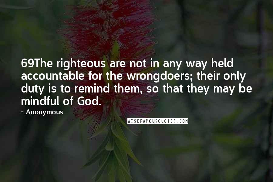 Anonymous Quotes: 69The righteous are not in any way held accountable for the wrongdoers; their only duty is to remind them, so that they may be mindful of God.