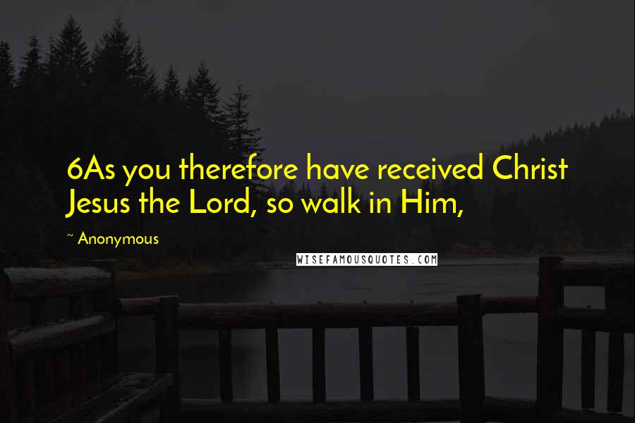 Anonymous Quotes: 6As you therefore have received Christ Jesus the Lord, so walk in Him,