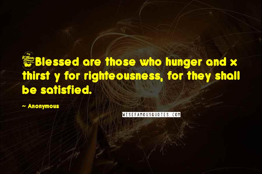 Anonymous Quotes: 6Blessed are those who hunger and x thirst y for righteousness, for they shall be satisfied.