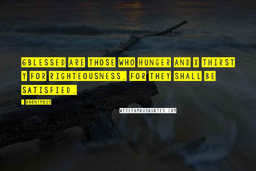 Anonymous Quotes: 6Blessed are those who hunger and x thirst y for righteousness, for they shall be satisfied.