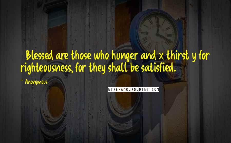 Anonymous Quotes: 6Blessed are those who hunger and x thirst y for righteousness, for they shall be satisfied.