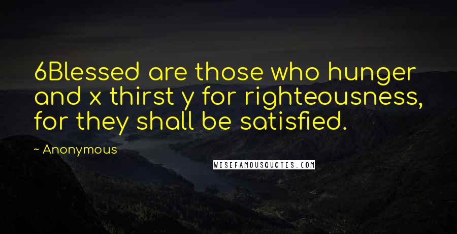 Anonymous Quotes: 6Blessed are those who hunger and x thirst y for righteousness, for they shall be satisfied.