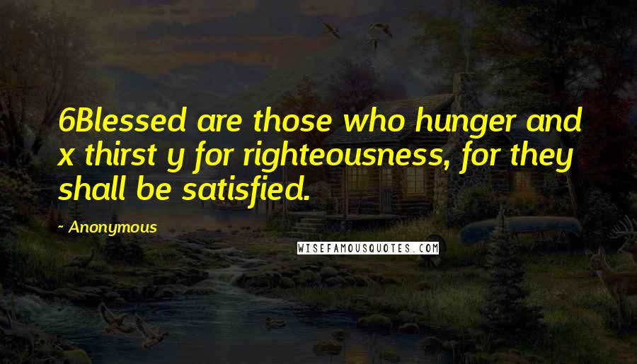 Anonymous Quotes: 6Blessed are those who hunger and x thirst y for righteousness, for they shall be satisfied.