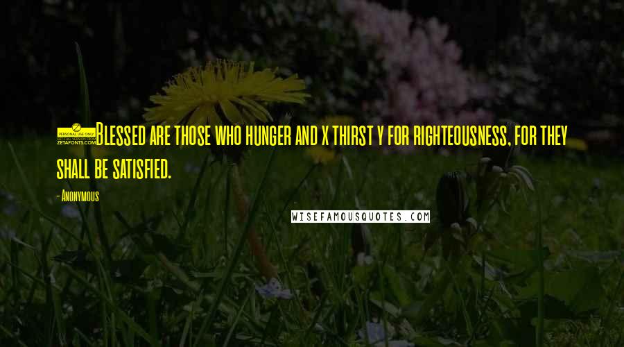 Anonymous Quotes: 6Blessed are those who hunger and x thirst y for righteousness, for they shall be satisfied.