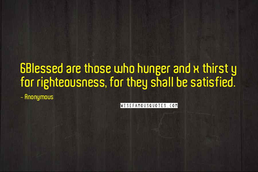 Anonymous Quotes: 6Blessed are those who hunger and x thirst y for righteousness, for they shall be satisfied.