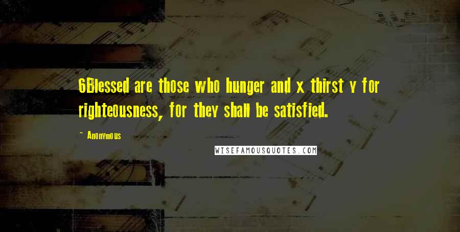 Anonymous Quotes: 6Blessed are those who hunger and x thirst y for righteousness, for they shall be satisfied.