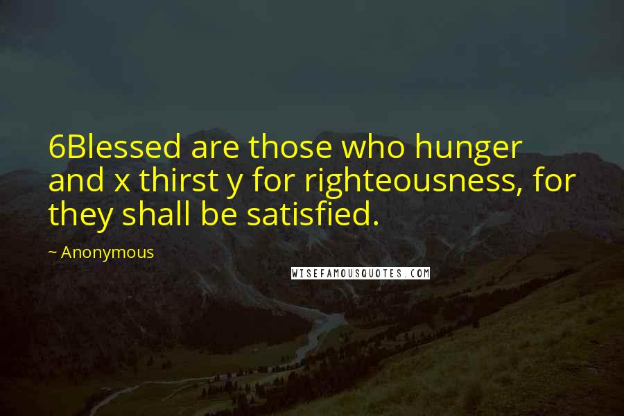 Anonymous Quotes: 6Blessed are those who hunger and x thirst y for righteousness, for they shall be satisfied.