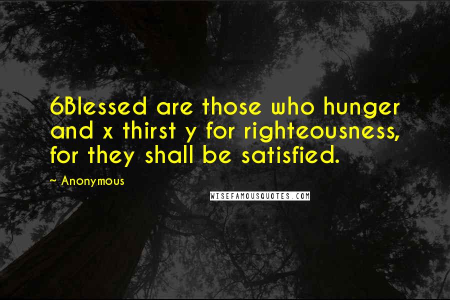 Anonymous Quotes: 6Blessed are those who hunger and x thirst y for righteousness, for they shall be satisfied.