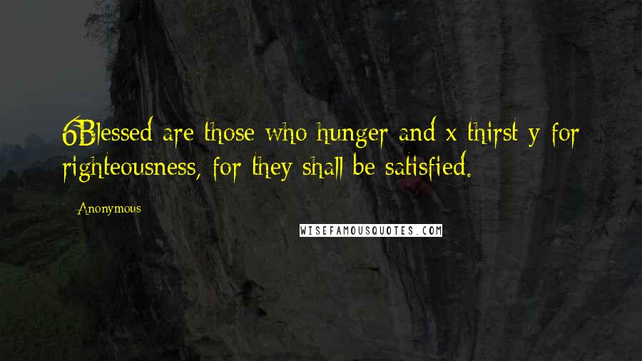 Anonymous Quotes: 6Blessed are those who hunger and x thirst y for righteousness, for they shall be satisfied.