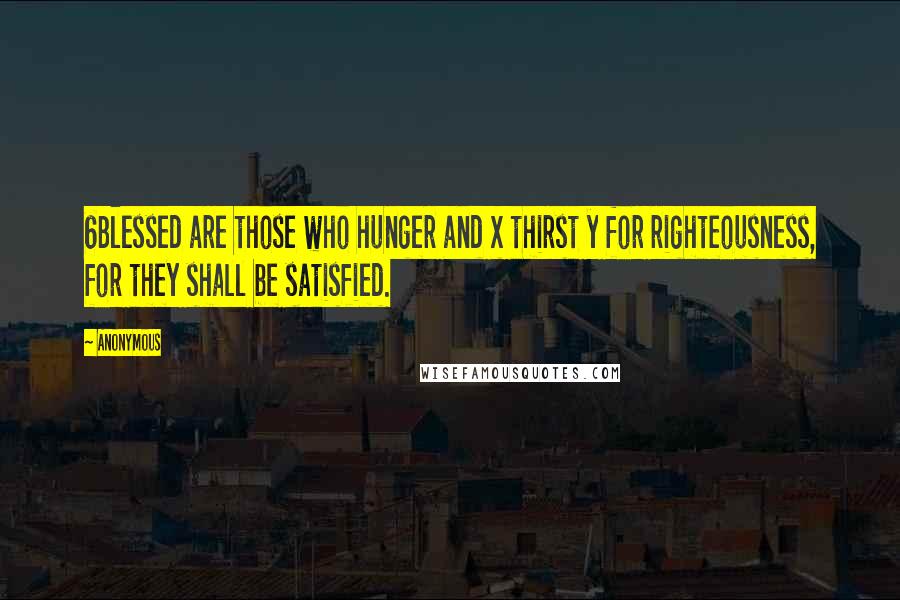 Anonymous Quotes: 6Blessed are those who hunger and x thirst y for righteousness, for they shall be satisfied.