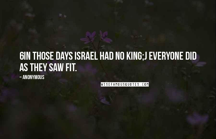 Anonymous Quotes: 6In those days Israel had no king;j everyone did as they saw fit.