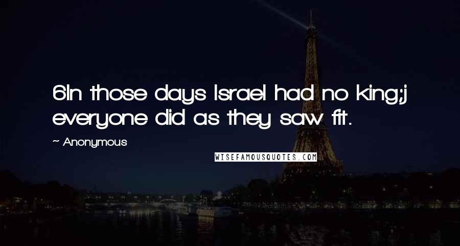 Anonymous Quotes: 6In those days Israel had no king;j everyone did as they saw fit.