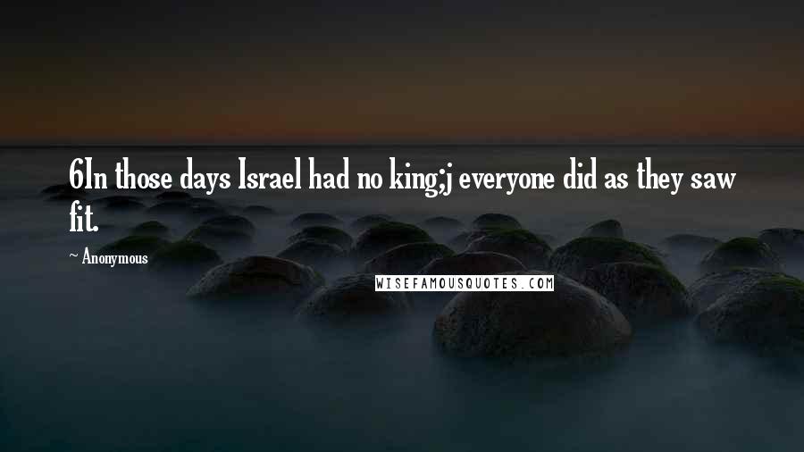 Anonymous Quotes: 6In those days Israel had no king;j everyone did as they saw fit.