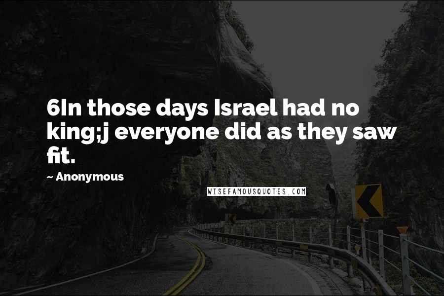 Anonymous Quotes: 6In those days Israel had no king;j everyone did as they saw fit.