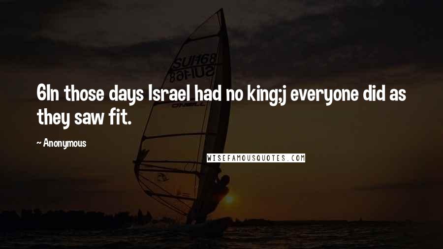 Anonymous Quotes: 6In those days Israel had no king;j everyone did as they saw fit.