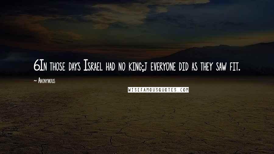 Anonymous Quotes: 6In those days Israel had no king;j everyone did as they saw fit.