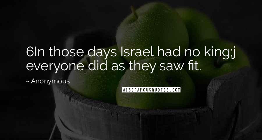 Anonymous Quotes: 6In those days Israel had no king;j everyone did as they saw fit.